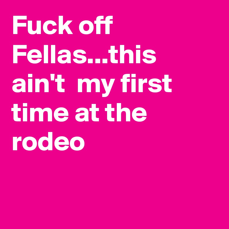 Fuck off Fellas...this ain't  my first time at the rodeo


