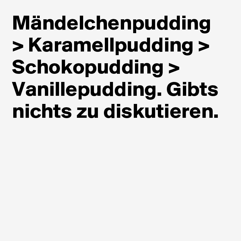 Mändelchenpudding > Karamellpudding > Schokopudding > Vanillepudding. Gibts nichts zu diskutieren.