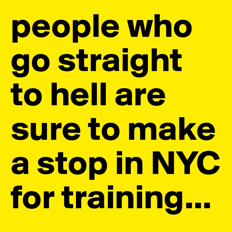 people who go straight to hell are sure to make a stop in NYC for training...