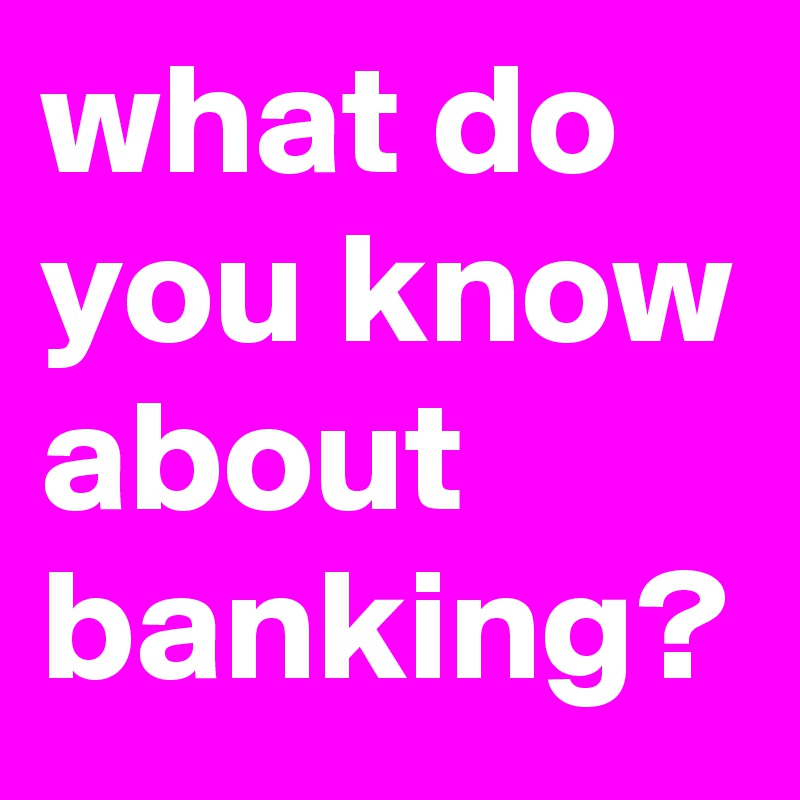 what do you know about banking?