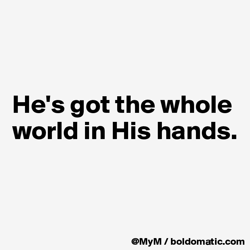


He's got the whole world in His hands.


