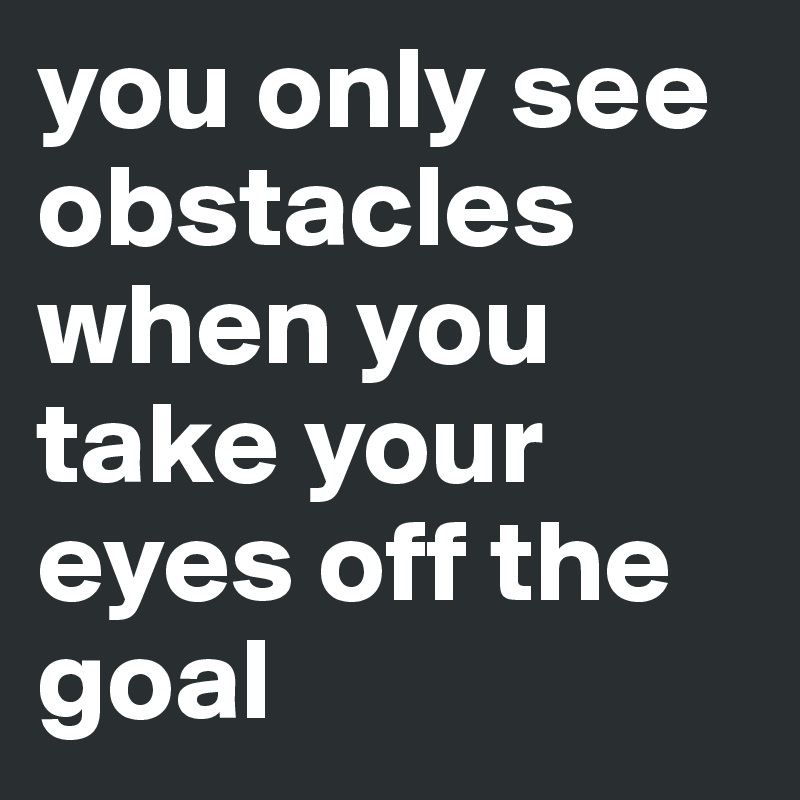 you only see obstacles when you take your eyes off the goal