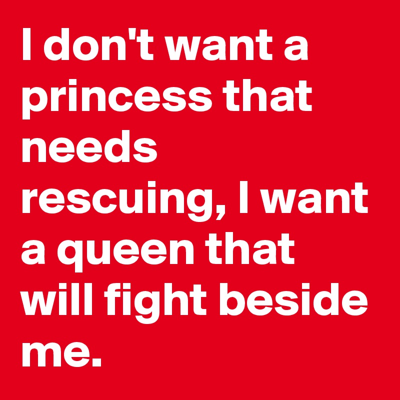 I don't want a princess that needs rescuing, I want a queen that will fight beside me.