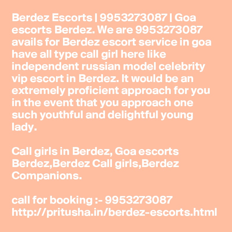 Berdez Escorts | 9953273087 | Goa escorts Berdez. We are 9953273087 avails for Berdez escort service in goa have all type call girl here like independent russian model celebrity vip escort in Berdez. It would be an extremely proficient approach for you in the event that you approach one such youthful and delightful young lady. 

Call girls in Berdez, Goa escorts Berdez,Berdez Call girls,Berdez Companions.

call for booking :- 9953273087 
http://pritusha.in/berdez-escorts.html