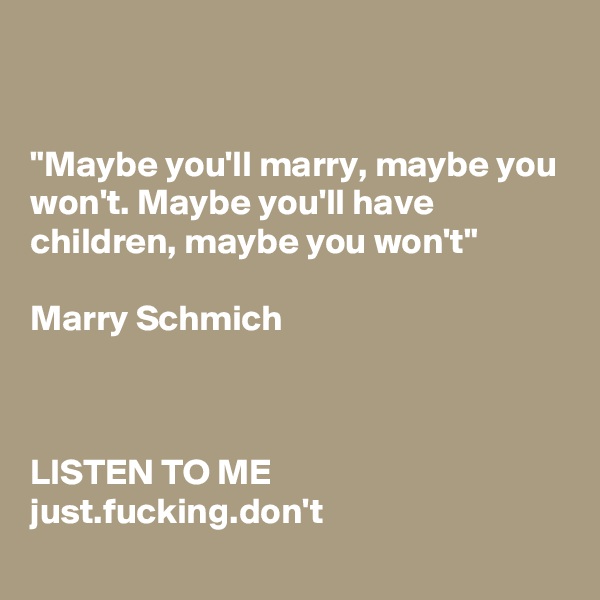 


"Maybe you'll marry, maybe you won't. Maybe you'll have children, maybe you won't" 

Marry Schmich



LISTEN TO ME
just.fucking.don't
