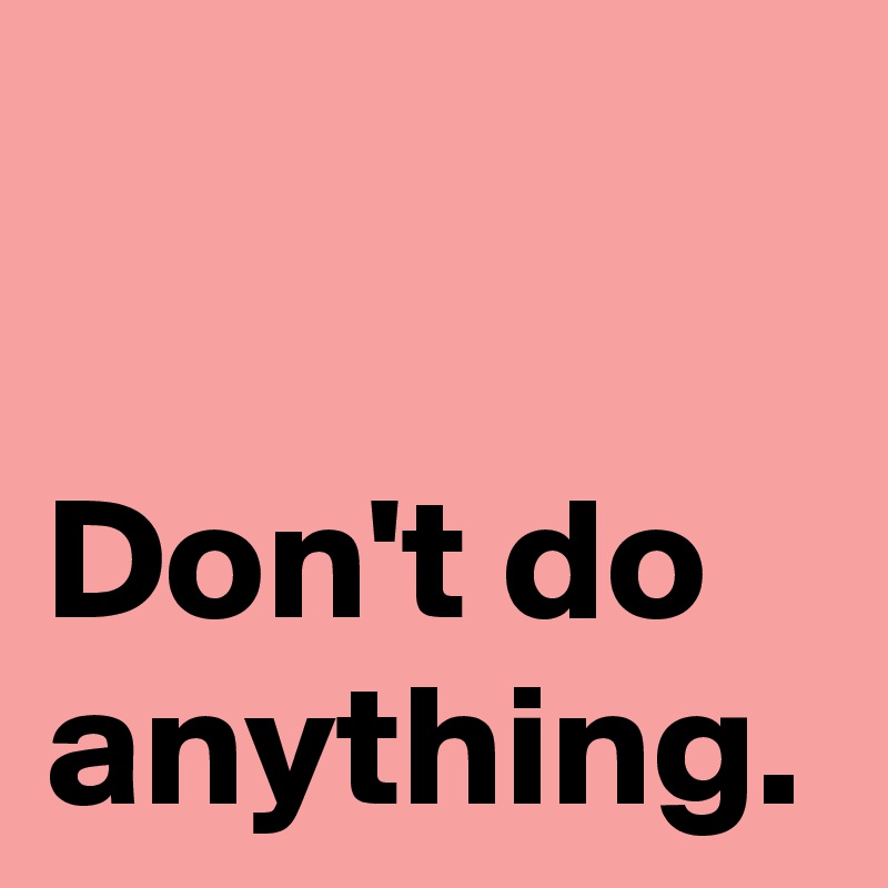 Don't do anything.