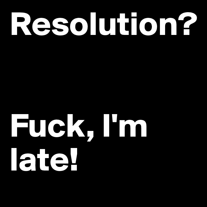 Resolution?


Fuck, I'm late!