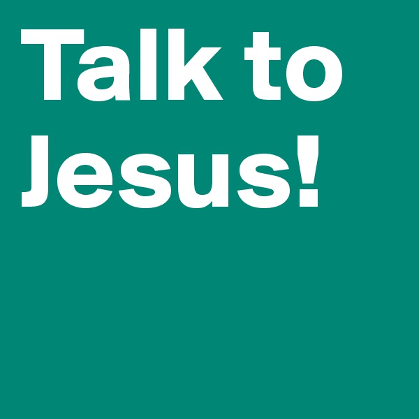 Talk to
Jesus!