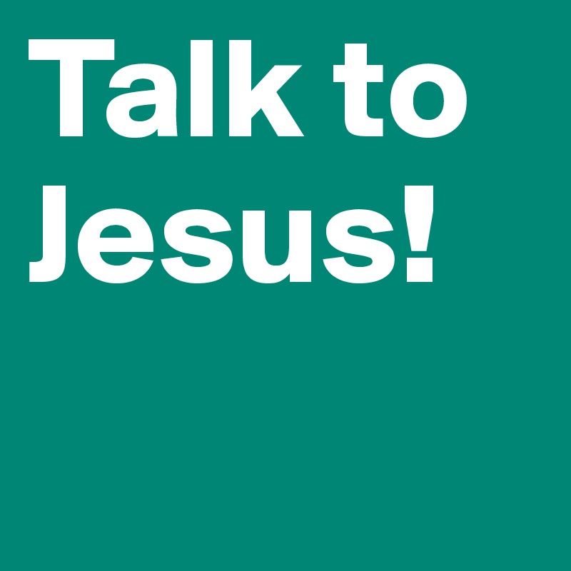 Talk to
Jesus!