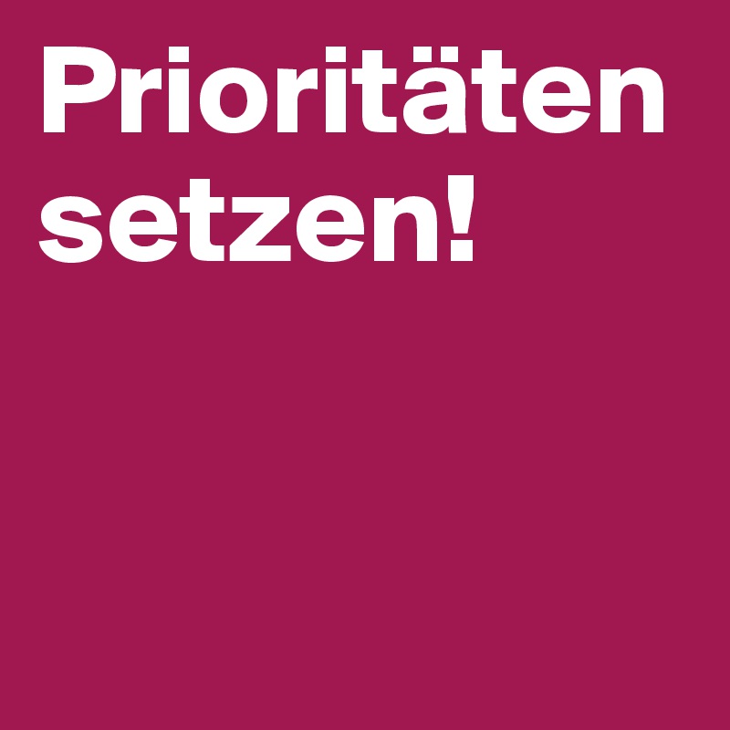 Prioritäten setzen!


