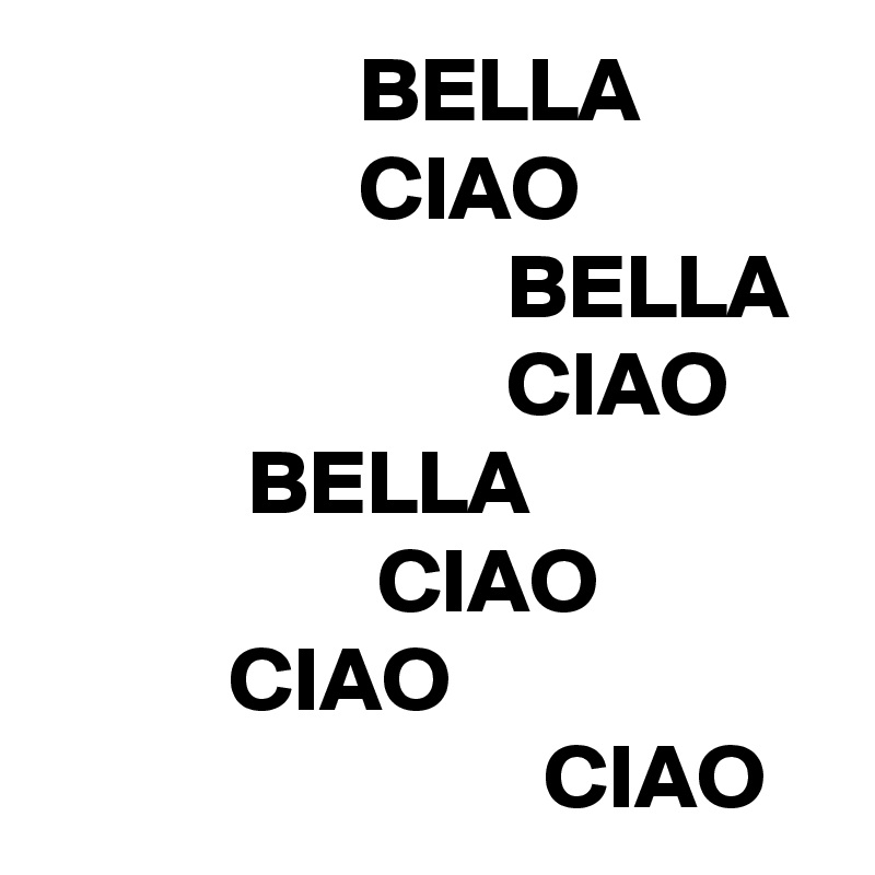                  BELLA
                 CIAO
                         BELLA
                         CIAO
           BELLA
                  CIAO
          CIAO
                           CIAO