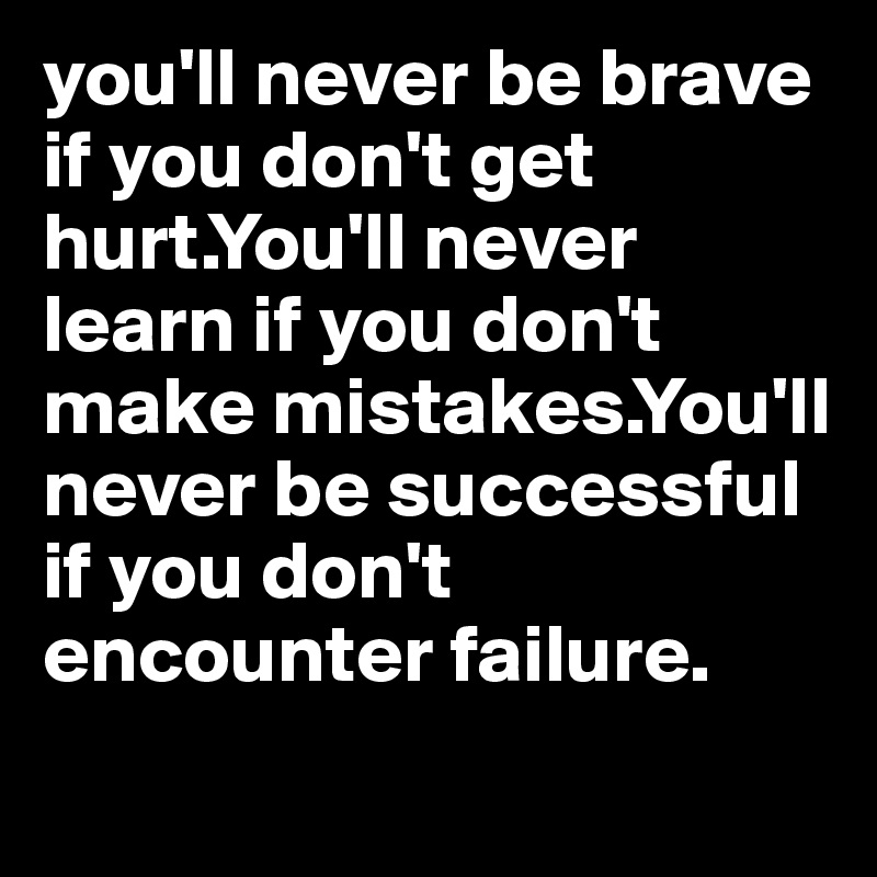 you'll never be brave if you don't get hurt.You'll never learn if you don't make mistakes.You'll never be successful if you don't encounter failure.
