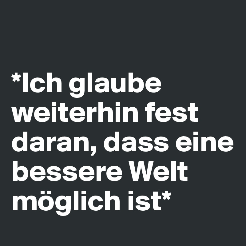 

*Ich glaube weiterhin fest daran, dass eine bessere Welt möglich ist*