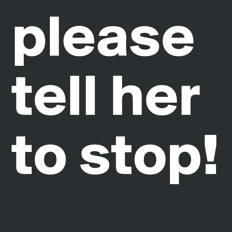 please tell her to stop!