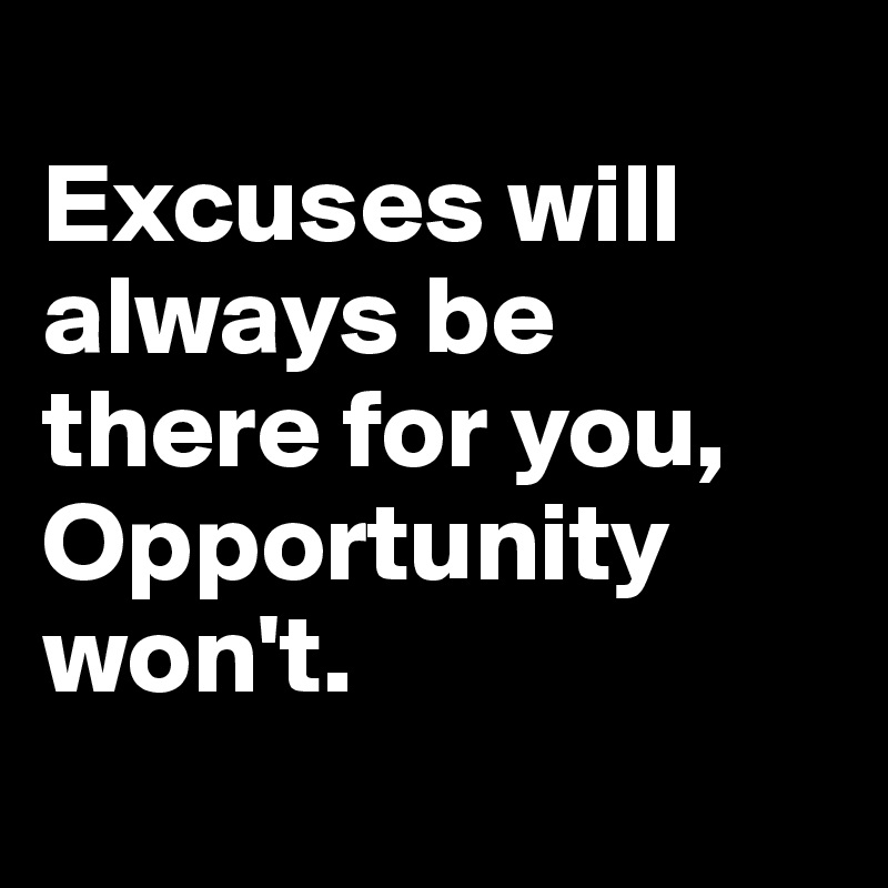Excuses will always be there for you, Opportunity won't. - Post by ...