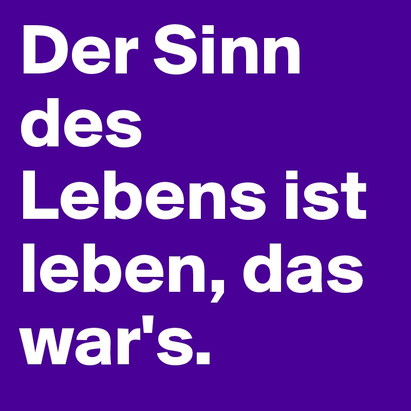 Der Sinn des Lebens ist leben, das war's. 