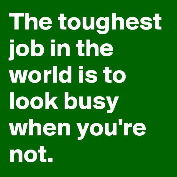 The toughest job in the world is to look busy when you're not.