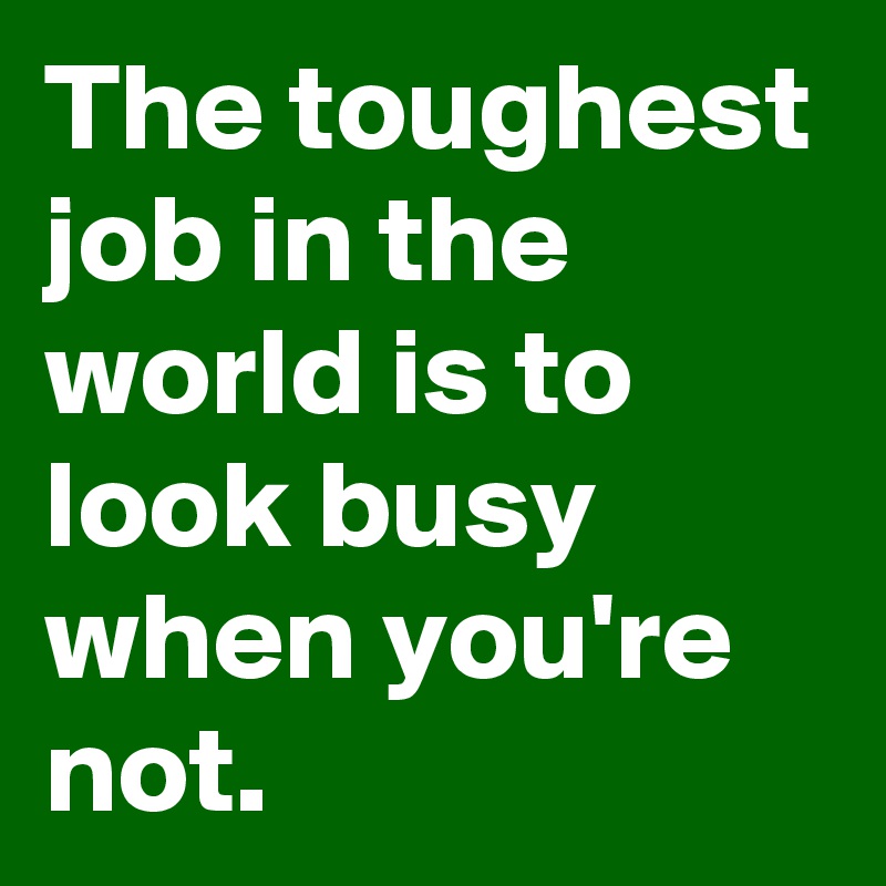 The toughest job in the world is to look busy when you're not.