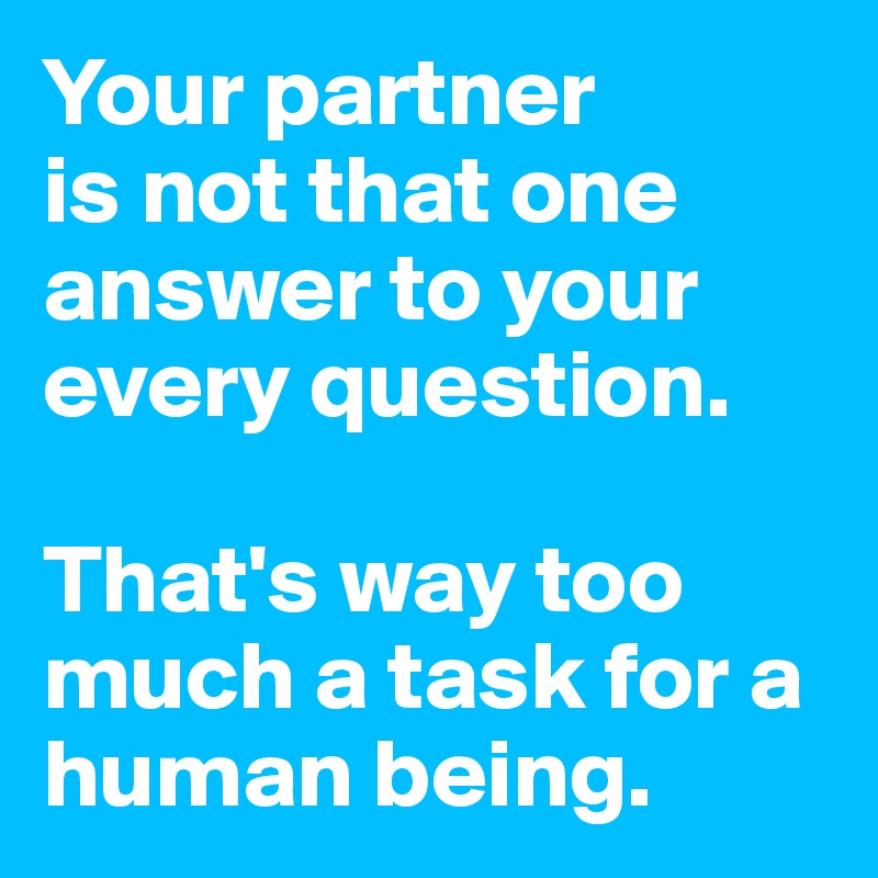 Your partner 
is not that one answer to your every question. 

That's way too much a task for a human being.