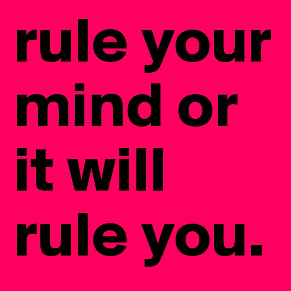rule your mind or it will rule you.