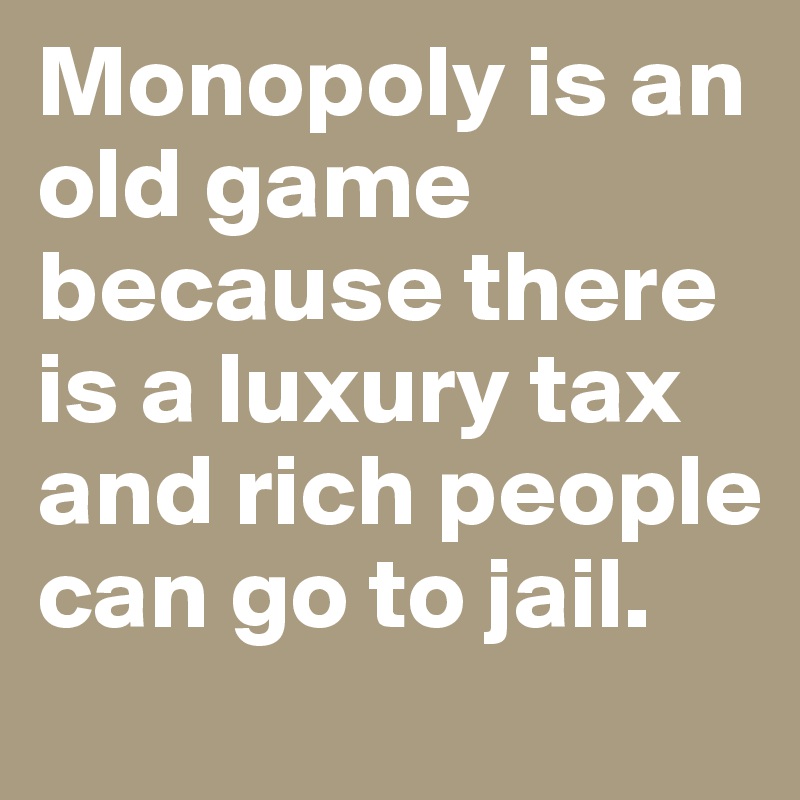 Monopoly is an old game because there is a luxury tax and rich people can go to jail.