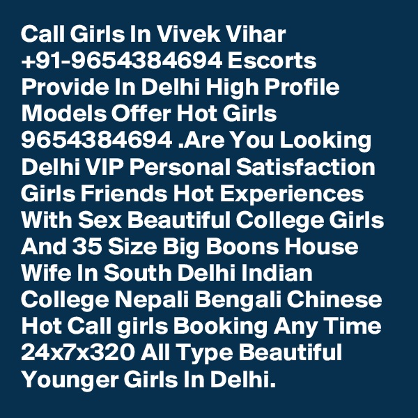 Call Girls In Vivek Vihar +91-9654384694 Escorts Provide In Delhi High Profile Models Offer Hot Girls 9654384694 .Are You Looking Delhi VIP Personal Satisfaction Girls Friends Hot Experiences With Sex Beautiful College Girls And 35 Size Big Boons House Wife In South Delhi Indian College Nepali Bengali Chinese Hot Call girls Booking Any Time 24x7x320 All Type Beautiful Younger Girls In Delhi.