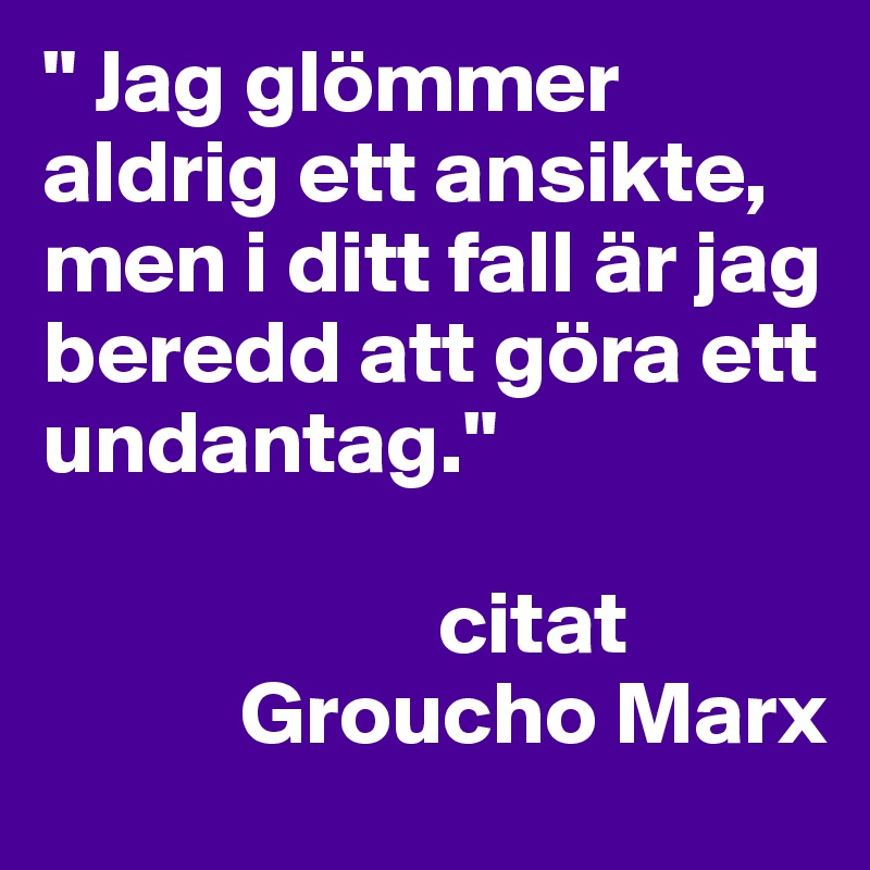 " Jag glömmer aldrig ett ansikte, men i ditt fall är jag beredd att göra ett undantag."

                      citat 
           Groucho Marx