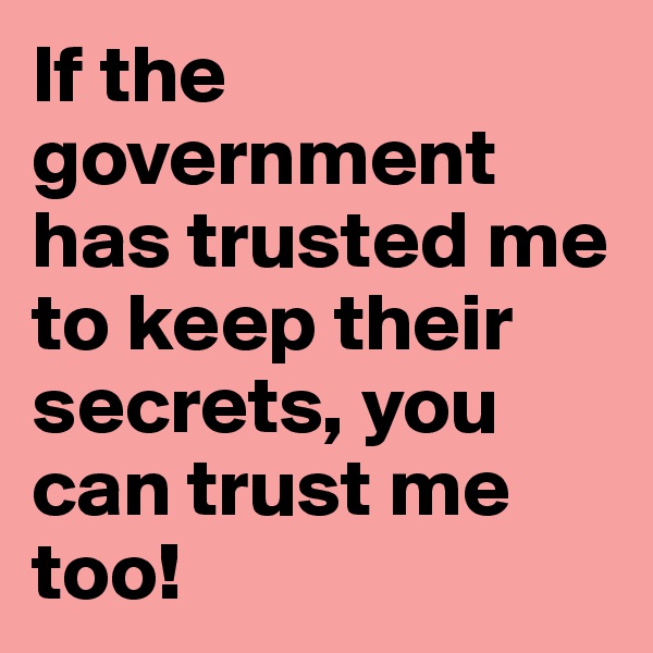 If the government has trusted me to keep their secrets, you can trust me too!