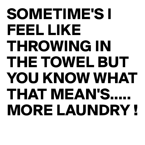 SOMETIME'S I FEEL LIKE THROWING IN THE TOWEL BUT YOU KNOW WHAT THAT MEAN'S.....
MORE LAUNDRY !