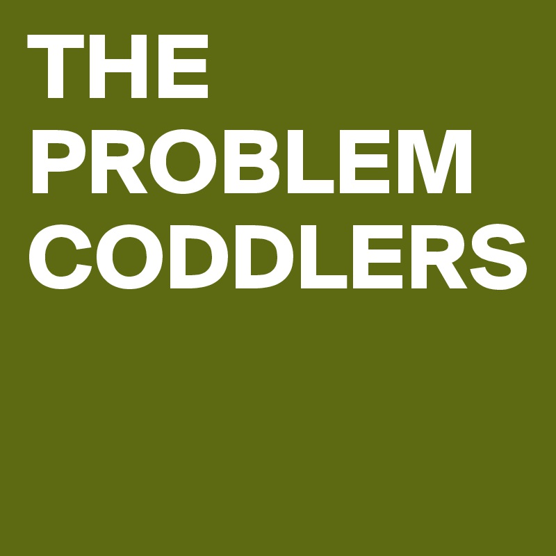 THE PROBLEM CODDLERS

