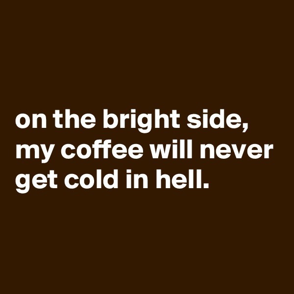 


on the bright side,
my coffee will never get cold in hell.

