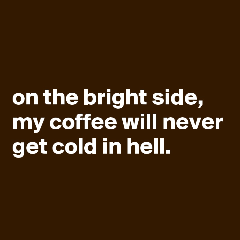 


on the bright side,
my coffee will never get cold in hell.

