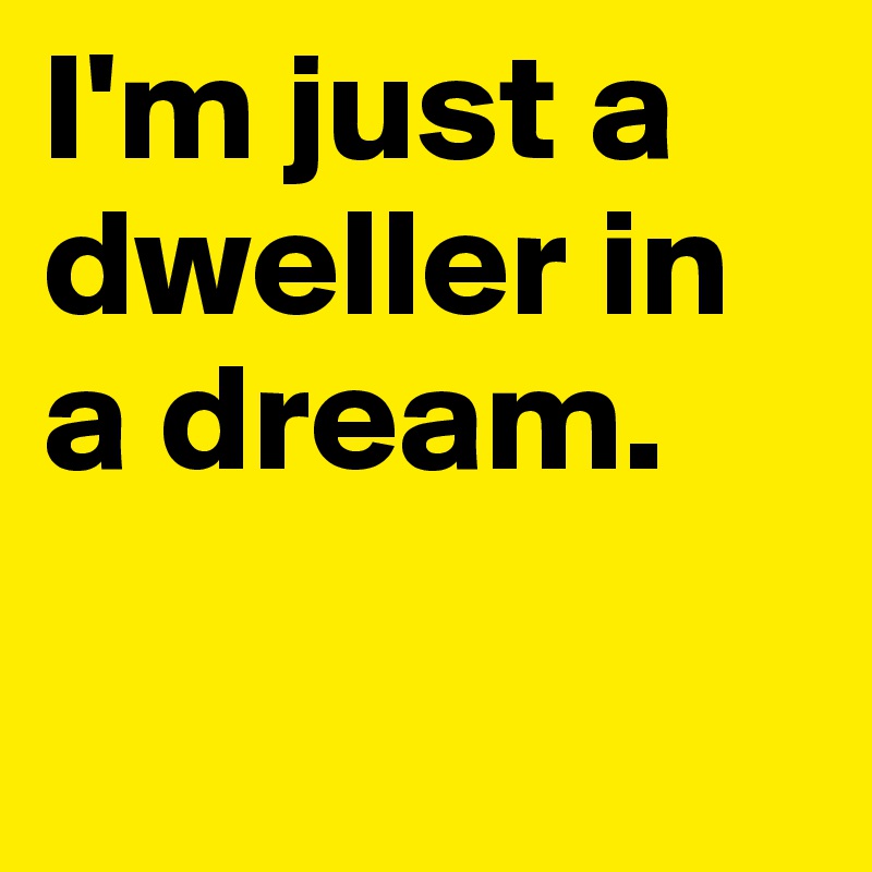 I'm just a dweller in a dream. 


