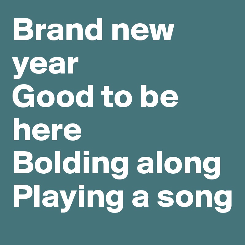 Brand new year
Good to be here
Bolding along
Playing a song