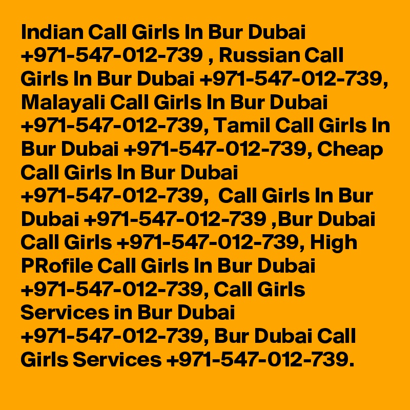 Indian Call Girls In Bur Dubai +971-547-012-739 , Russian Call Girls In Bur Dubai +971-547-012-739, Malayali Call Girls In Bur Dubai +971-547-012-739, Tamil Call Girls In Bur Dubai +971-547-012-739, Cheap Call Girls In Bur Dubai +971-547-012-739,  Call Girls In Bur Dubai +971-547-012-739 ,Bur Dubai Call Girls +971-547-012-739, High PRofile Call Girls In Bur Dubai +971-547-012-739, Call Girls Services in Bur Dubai +971-547-012-739, Bur Dubai Call Girls Services +971-547-012-739.