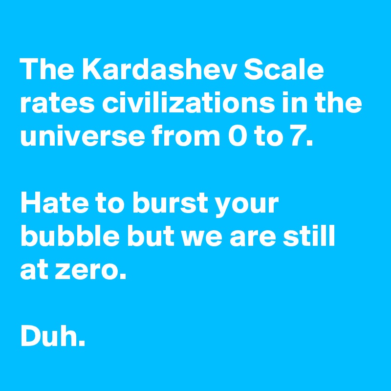 
The Kardashev Scale rates civilizations in the universe from 0 to 7.

Hate to burst your bubble but we are still at zero.

Duh.