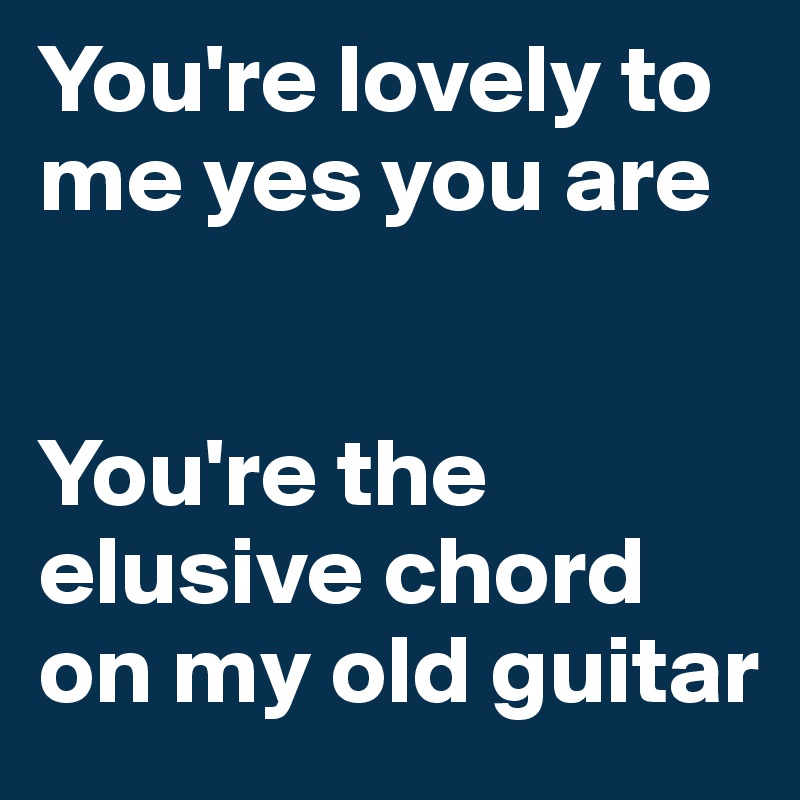 You're lovely to me yes you are


You're the elusive chord on my old guitar