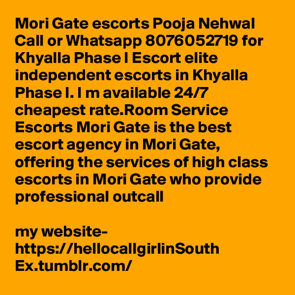 Mori Gate escorts Pooja Nehwal Call or Whatsapp 8076052719 for Khyalla Phase I Escort elite independent escorts in Khyalla Phase I. I m available 24/7 cheapest rate.Room Service Escorts Mori Gate is the best escort agency in Mori Gate, offering the services of high class escorts in Mori Gate who provide professional outcall 

my website- https://hellocallgirlinSouth Ex.tumblr.com/