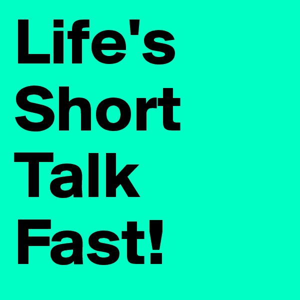 Life's Short 
Talk
Fast!