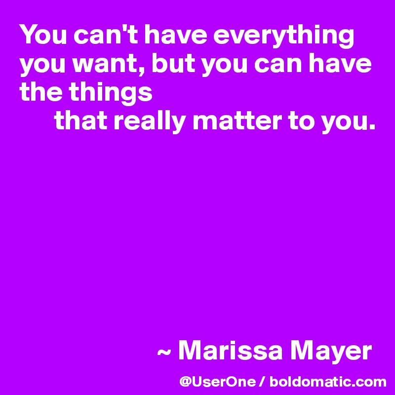 You can't have everything you want, but you can have the things 
      that really matter to you.







                        ~ Marissa Mayer