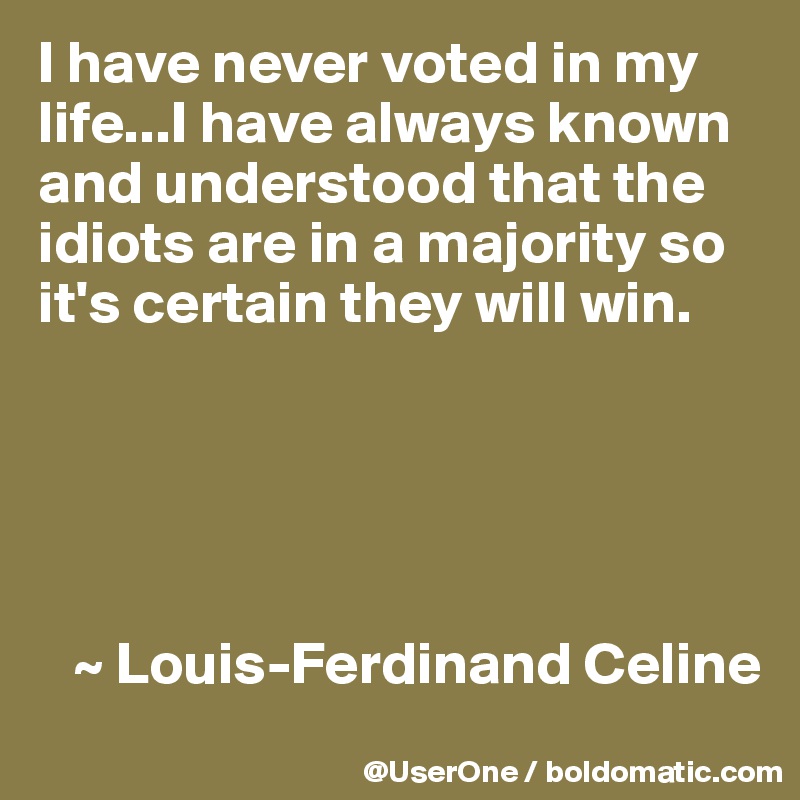 I have never voted in my life...I have always known and understood that the idiots are in a majority so it's certain they will win.





   ~ Louis-Ferdinand Celine