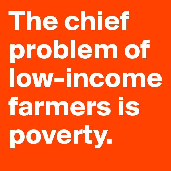 The chief problem of low-income farmers is poverty.