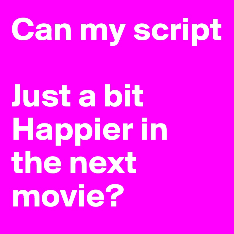 Can my script

Just a bit
Happier in the next movie?