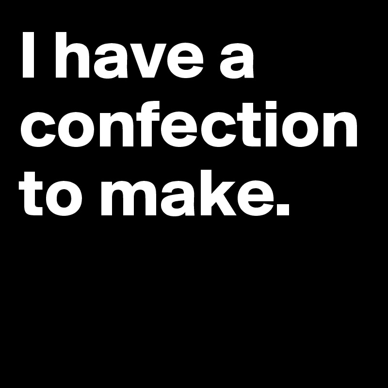 I have a confection to make.

