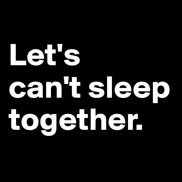 
Let's 
can't sleep together.
