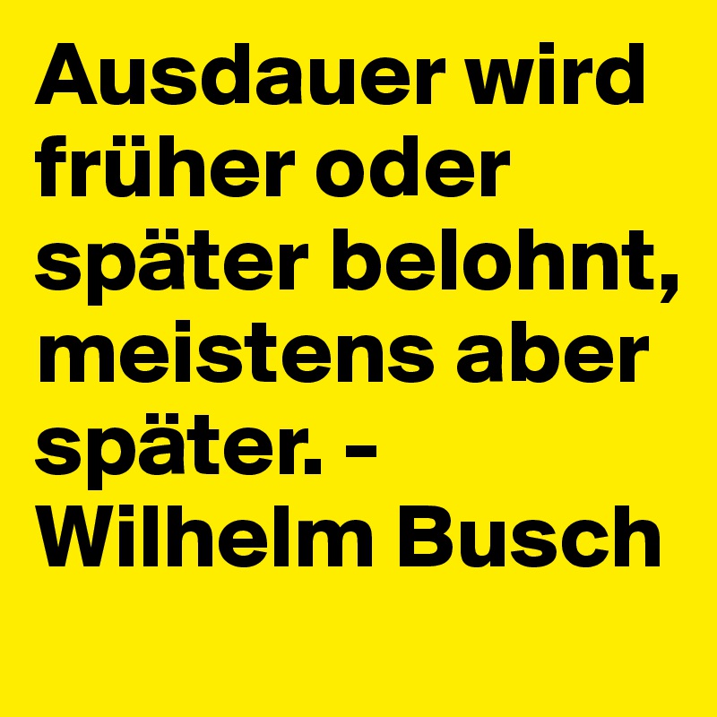 Ausdauer wird früher oder später belohnt, meistens aber später. -Wilhelm Busch