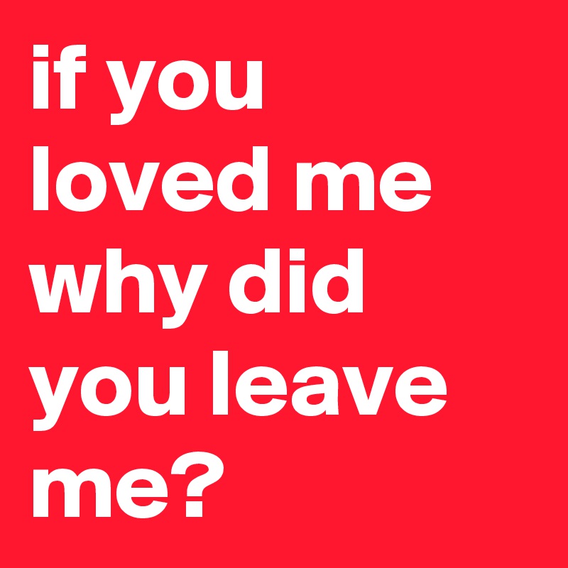 if you loved me why did you leave me?