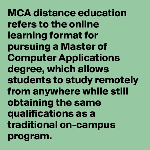 MCA distance education refers to the online learning format for pursuing a Master of Computer Applications degree, which allows students to study remotely from anywhere while still obtaining the same qualifications as a traditional on-campus program.