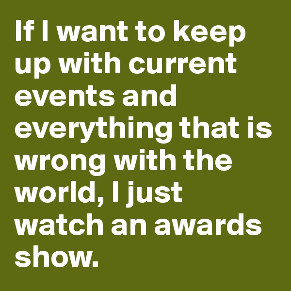 If I want to keep up with current events and everything that is wrong with the world, I just watch an awards show.