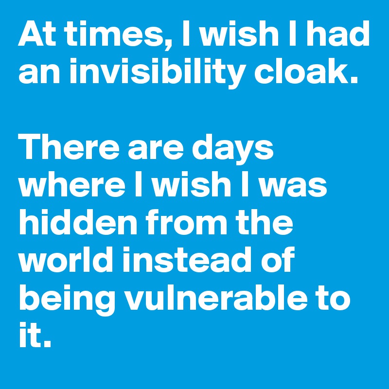 At times, I wish I had an invisibility cloak. 

There are days where I wish I was hidden from the world instead of being vulnerable to it. 
